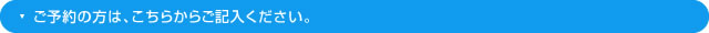 ご予約の方は、こちらからご記入ください。